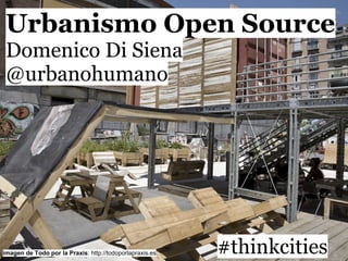 Urbanismo Open Source
Domenico Di Siena
@urbanohumano
#thinkcitiesimagen de Todo por la Praxis: http://todoporlapraxis.es
 