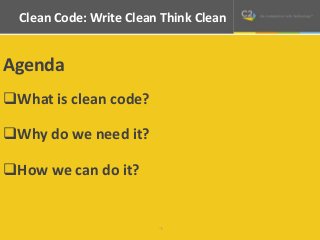 Clean Code: Write Clean Think Clean 
-1- 
Agenda 
What is clean code? 
Why do we need it? 
How we can do it? 
 