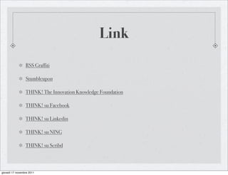 Link
                 RSS Graffiti

                 Stumbleupon

                 THINK! The Innovation Knowledge Foundation

                 THINK! su Facebook

                 THINK! su Linkedin

                 THINK! su NING

                 THINK! su Scribd



giovedì 17 novembre 2011
 