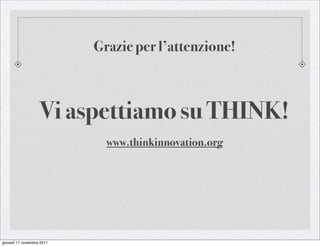 Grazie per l’attenzione!



                   Vi aspettiamo su THINK!
                             www.thinkinnovation.org




giovedì 17 novembre 2011
 