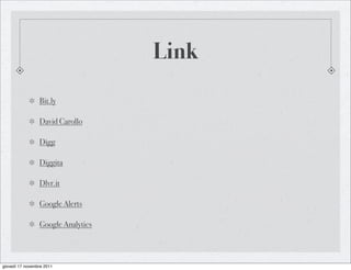 Link
                 Bit.ly

                 David Carollo

                 Digg

                 Diggita

                 Dlvr.it

                 Google Alerts

                 Google Analytics



giovedì 17 novembre 2011
 