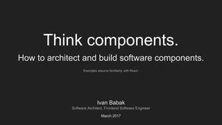 Think components.
How to architect and build software components.
Ivan Babak
Software Architect, Frontend Software Engineer
Examples assume familiarity with React.
March 2017
 