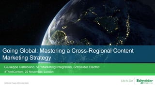 Going Global: Mastering a Cross-Regional Content
Marketing Strategy
Confidential Property of Schneider Electric
#ThinkContent, 22 November, London
Giuseppe Caltabiano, VP Marketing Integration, Schneider Electric
 