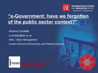 Antonio Cordella [email_address] ISIG – Dept. Management London School of Economics and Political Science “ e-Government: have we forgotten of the public sector context?” “ E-Government: Concepts and practices in mature and developing Countries” 