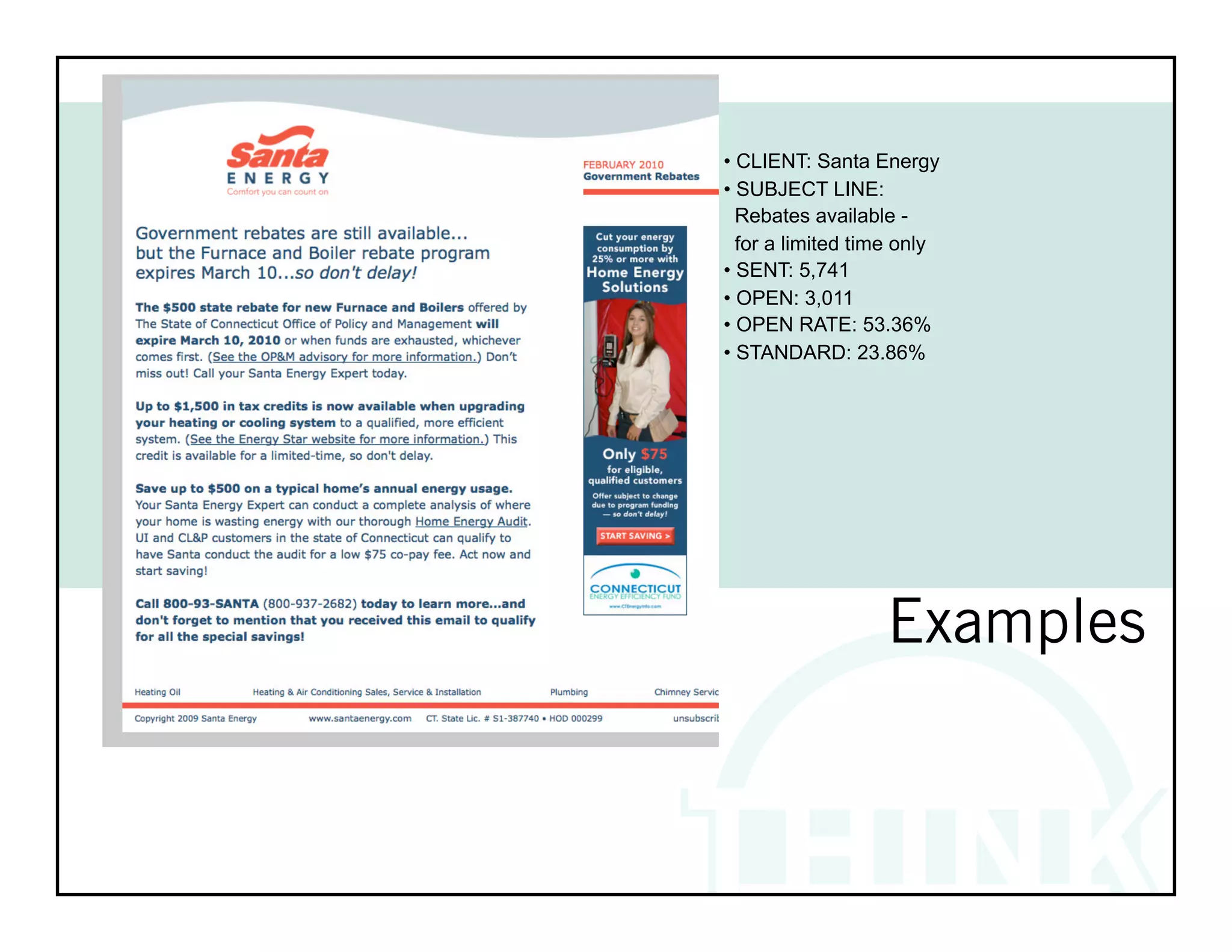 • CLIENT: Santa Energy
• SUBJECT LINE:
  Rebates available -
  for a limited time only
• SENT: 5,741
• OPEN: 3,011
• OPEN RATE: 53.36%
• STANDARD: 23.86%


!           !               !   !
!




                  Examples
 