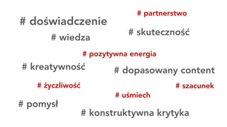 # wiedza
# doświadczenie
# pozytywna energia
# uśmiech
# życzliwość
# kreatywność
# skuteczność
# konstruktywna krytyka
# partnerstwo
# pomysł
# szacunek
# dopasowany content
 