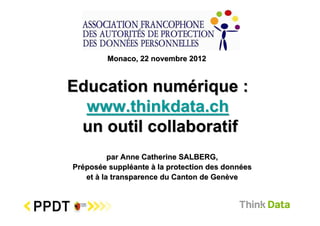 Monaco, 22 novembre 2012



Education numérique :
  www.thinkdata.ch
 un outil collaboratif
          par Anne Catherine SALBERG,
Préposée suppléante à la protection des données
   et à la transparence du Canton de Genève
 