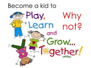 Become a kid to
Why
not?
 