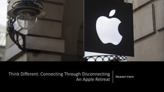 Think Different: Connecting Through Disconnecting
An Apple Retreat
Heaven Irwin
 