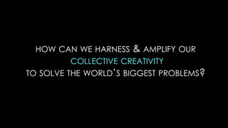 HOW CAN WE HARNESS & AMPLIFY OUR
          COLLECTIVE CREATIVITY
TO SOLVE THE WORLD’S BIGGEST PROBLEMS?
 