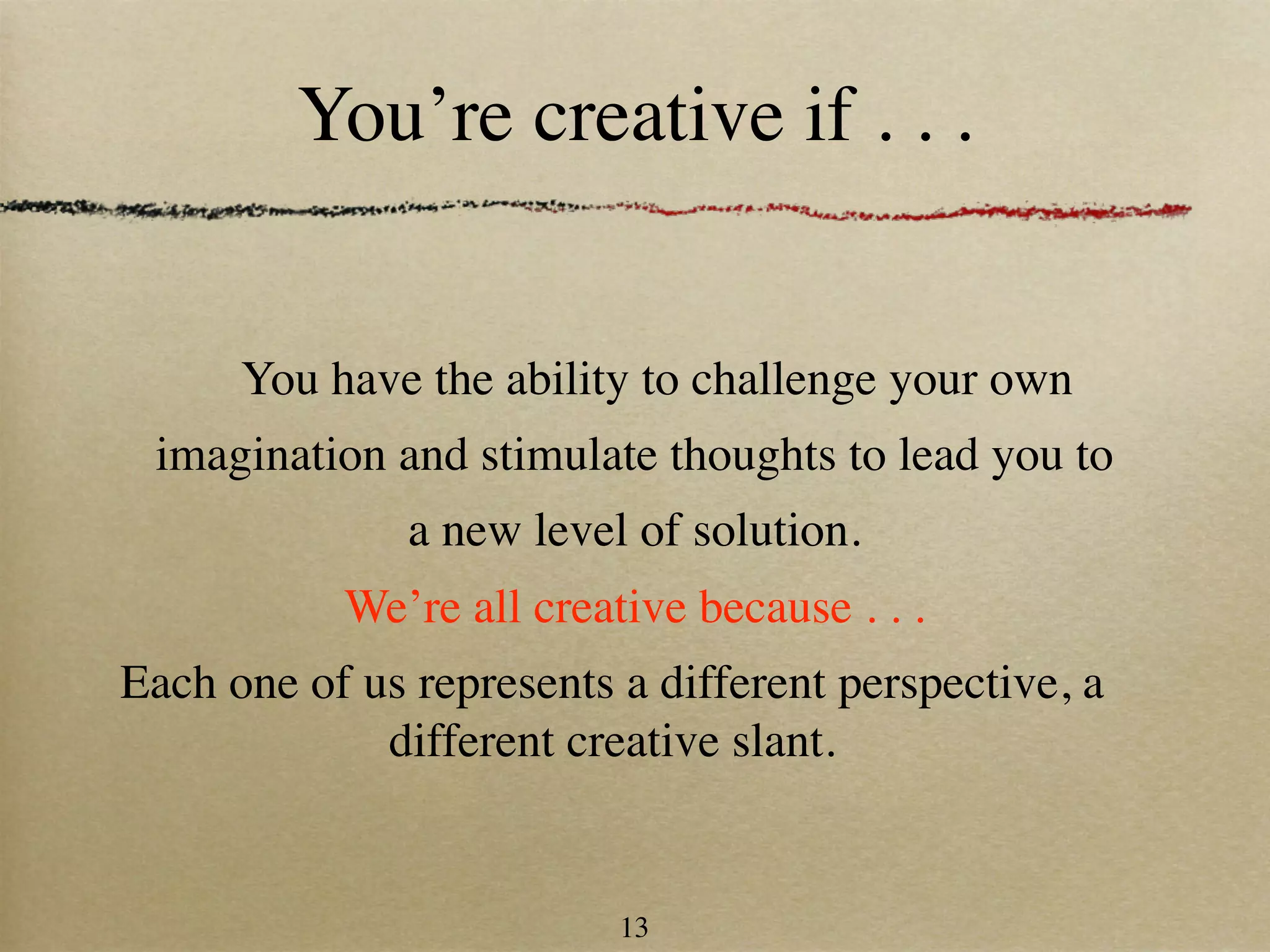 You’re creative if . . .


      You have the ability to challenge your own
 imagination and stimulate thoughts to lead you to
               a new level of solution.
           We’re all creative because . . .
Each one of us represents a different perspective, a
             different creative slant.


                          13
 