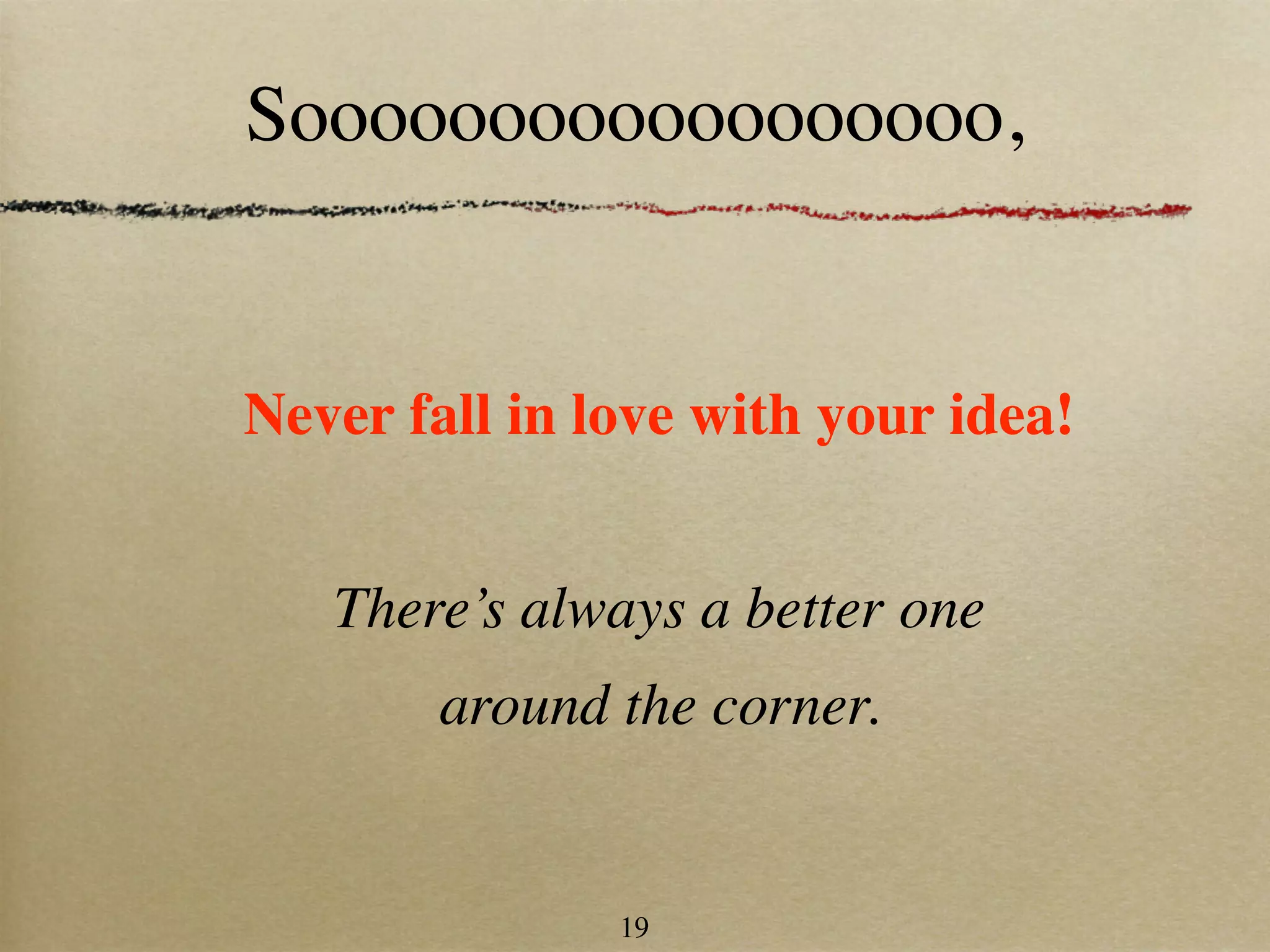 Soooooooooooooooooo,


Never fall in love with your idea!


   There’s always a better one
        around the corner.


               19
 