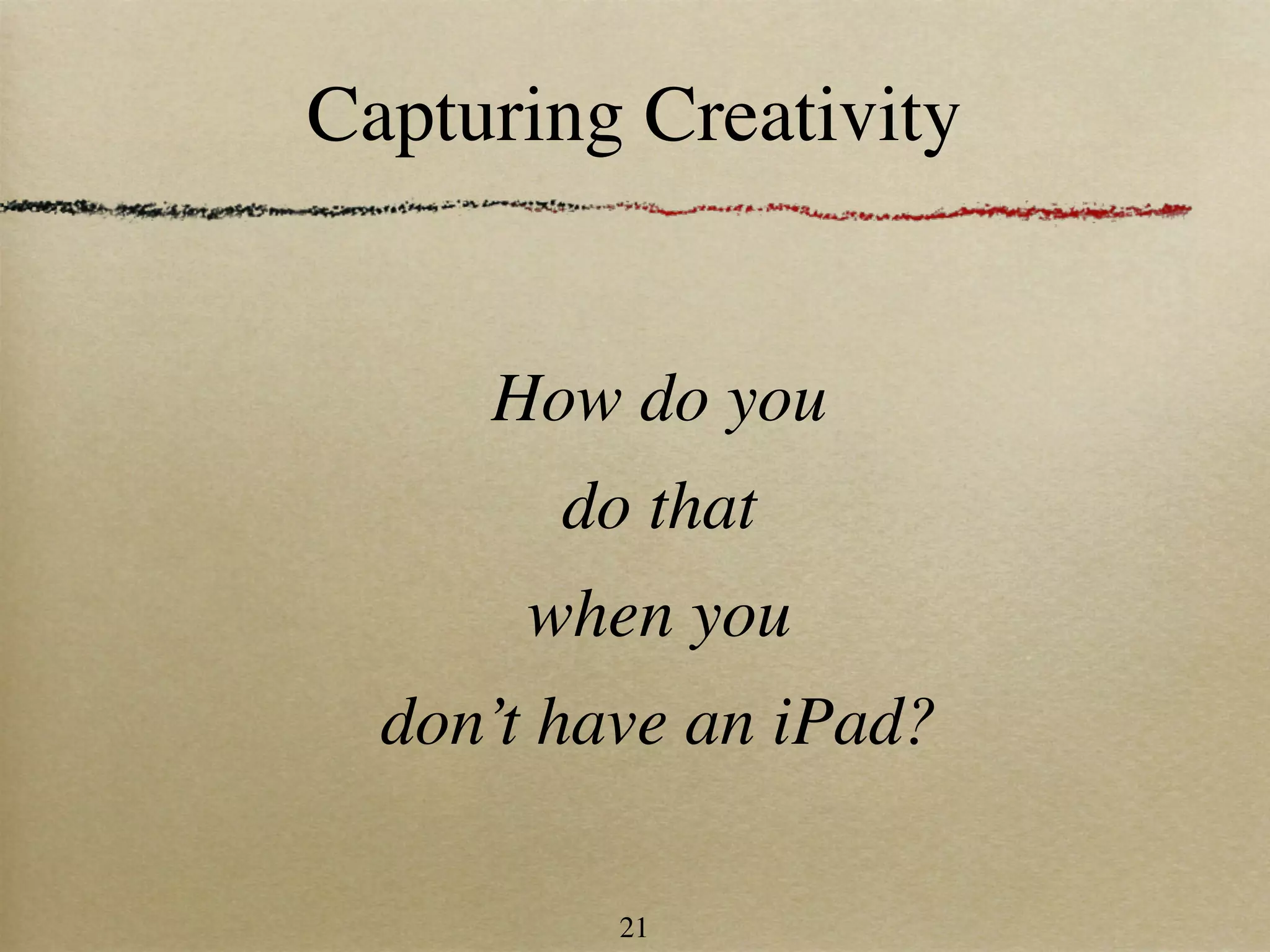 Capturing Creativity


     How do you
        do that
      when you
  don’t have an iPad?

          21
 