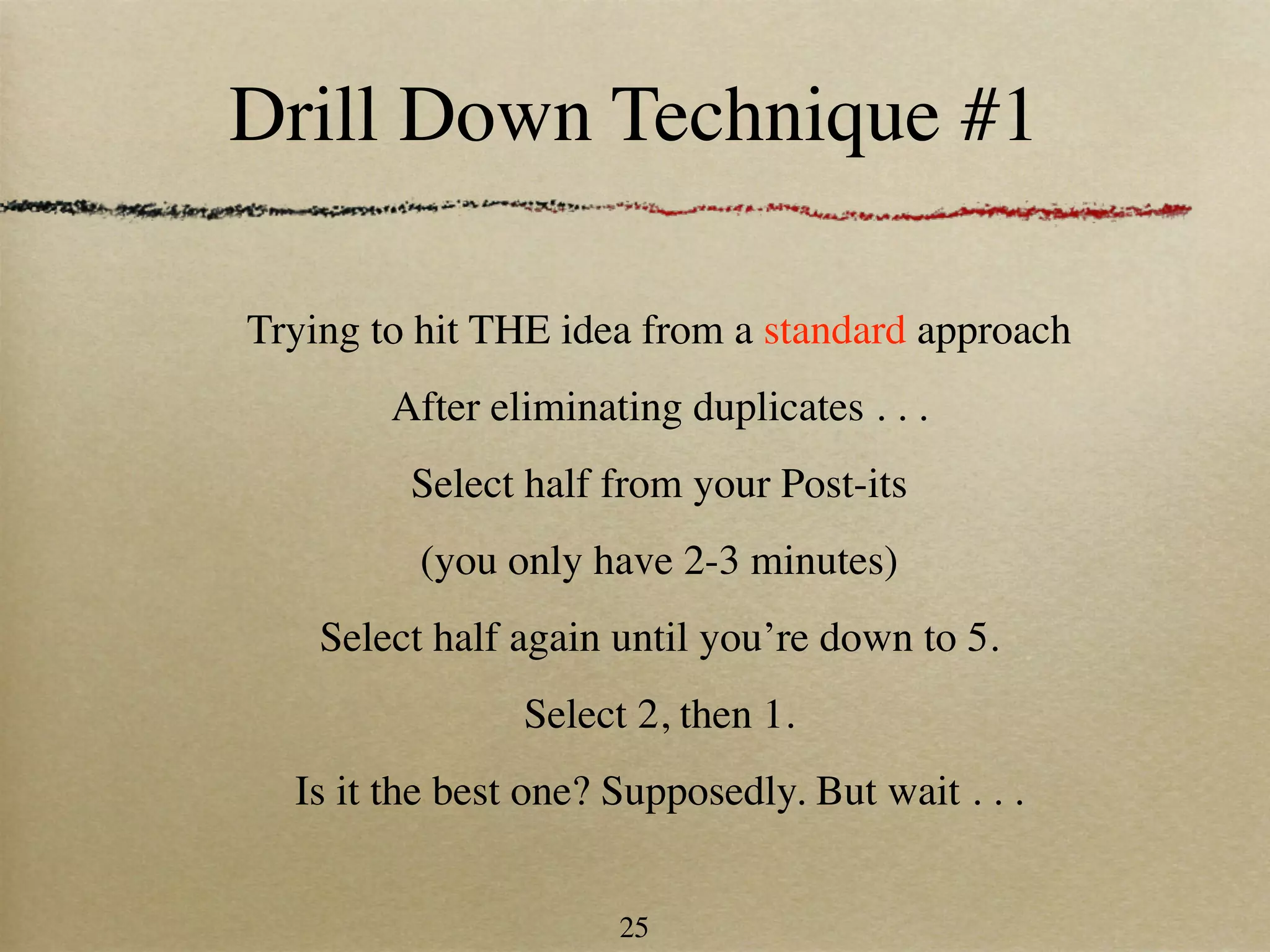 Drill Down Technique #1

Trying to hit THE idea from a standard approach
        After eliminating duplicates . . .
         Select half from your Post-its
          (you only have 2-3 minutes)
    Select half again until you’re down to 5.
                Select 2, then 1.
  Is it the best one? Supposedly. But wait . . .


                      25
 