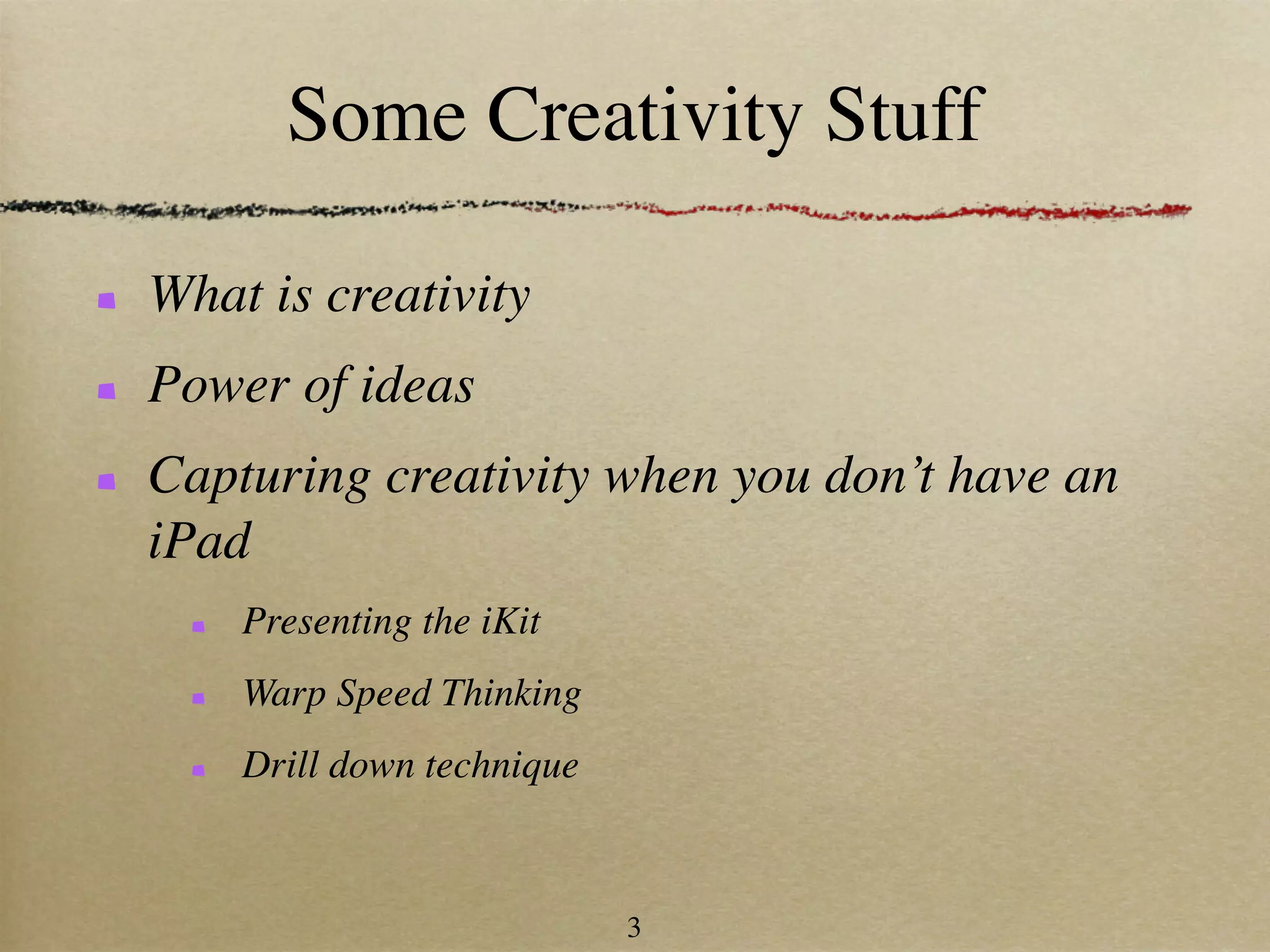 Some Creativity Stuff

What is creativity
Power of ideas
Capturing creativity when you don’t have an
iPad
    Presenting the iKit
    Warp Speed Thinking
    Drill down technique



                           3
 