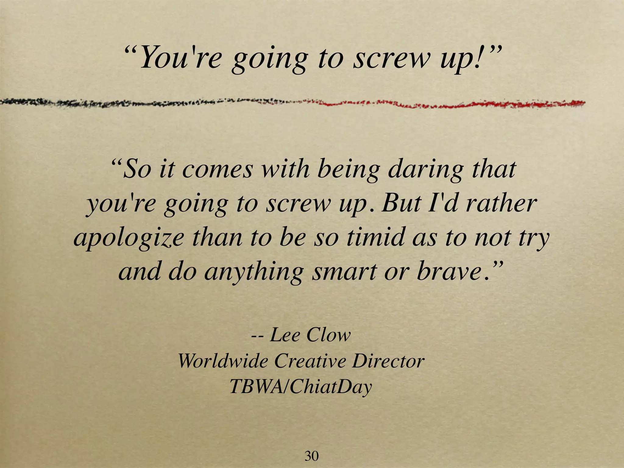 “You're going to screw up!”


   “So it comes with being daring that
 you're going to screw up. But I'd rather
apologize than to be so timid as to not try
    and do anything smart or brave.”

                -- Lee Clow
         Worldwide Creative Director
              TBWA/ChiatDay


                      30
 