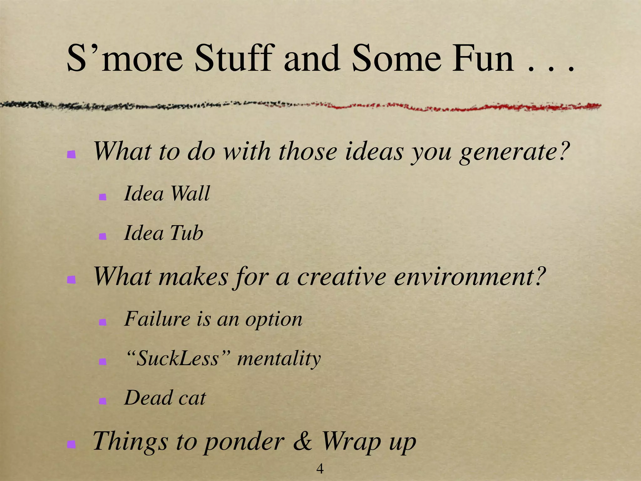S’more Stuff and Some Fun . . .

 What to do with those ideas you generate?
   Idea Wall
   Idea Tub

 What makes for a creative environment?
   Failure is an option
   “SuckLess” mentality
   Dead cat

 Things to ponder & Wrap up
                          4
 