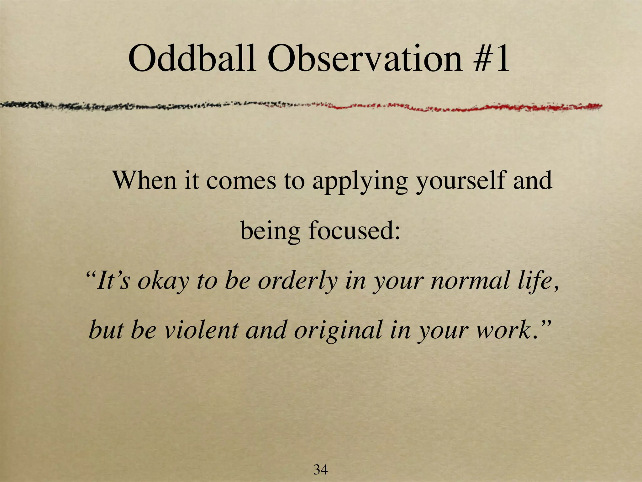 Oddball Observation #1

  When it comes to applying yourself and
              being focused:
“It’s okay to be orderly in your normal life,
but be violent and original in your work.”



                     34
 