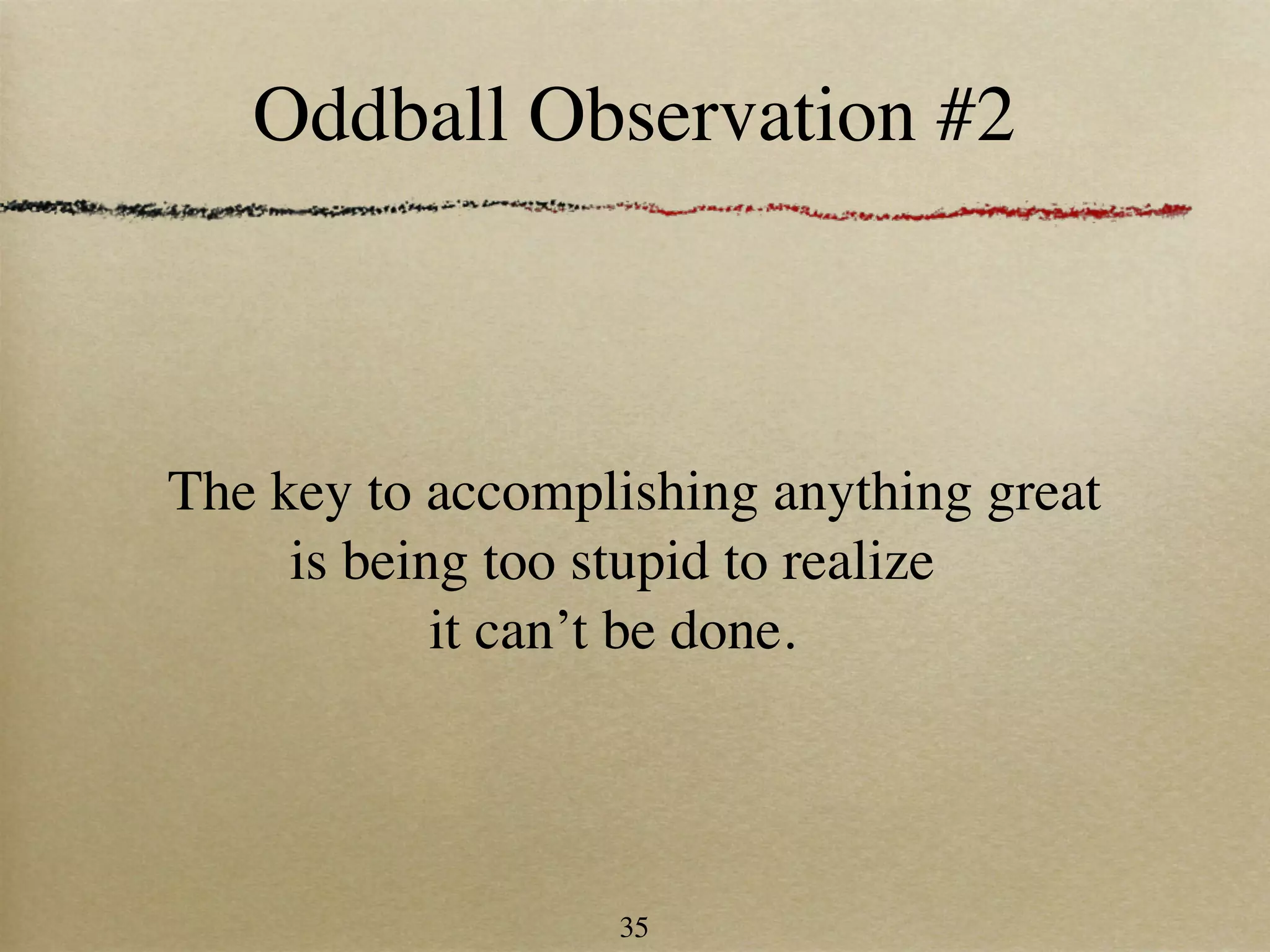 Oddball Observation #2



The key to accomplishing anything great
     is being too stupid to realize
            it can’t be done.




                  35
 