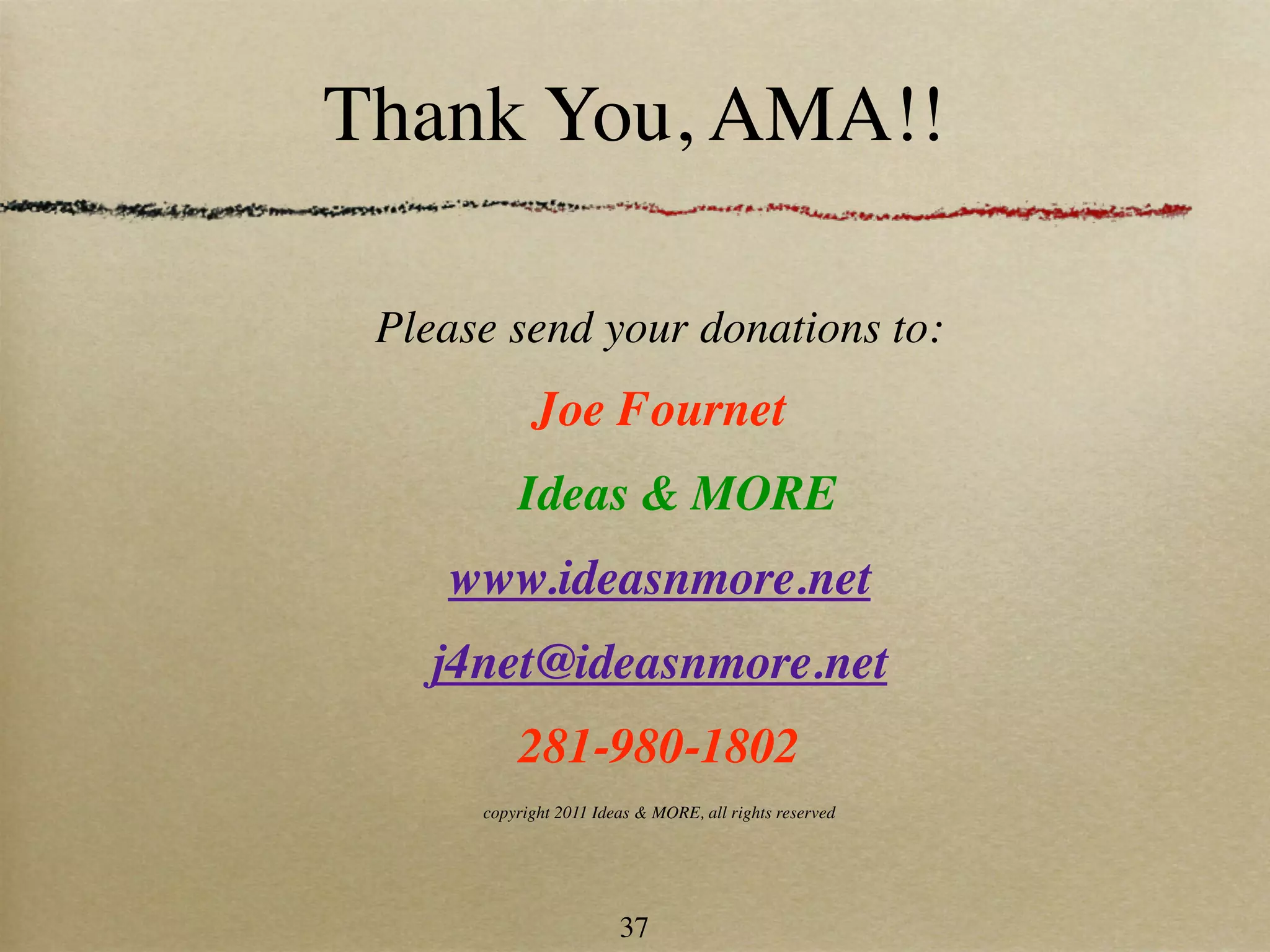 Thank You, AMA!!

 Please send your donations to:
            Joe Fournet
          Ideas & MORE
    www.ideasnmore.net
   j4net@ideasnmore.net
          281-980-1802
      copyright 2011 Ideas & MORE, all rights reserved




                        37
 