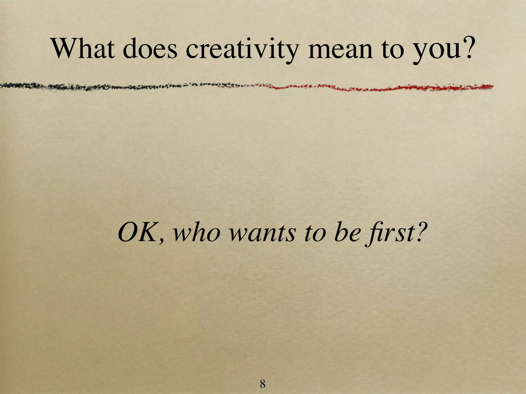 What does creativity mean to you?




     OK, who wants to be ﬁrst?




                8
 