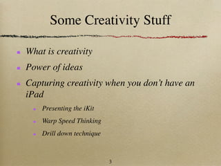 Some Creativity Stuff

What is creativity
Power of ideas
Capturing creativity when you don’t have an
iPad
    Presenting the iKit
    Warp Speed Thinking
    Drill down technique



                           3
 