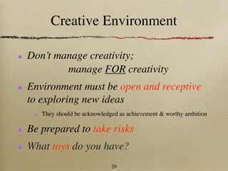 Creative Environment

Don’t manage creativity;
        manage FOR creativity
Environment must be open and receptive
to exploring new ideas
   They should be acknowledged as achievement & worthy ambition

Be prepared to take risks
What toys do you have?
                            29
 