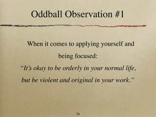 Oddball Observation #1

  When it comes to applying yourself and
              being focused:
“It’s okay to be orderly in your normal life,
but be violent and original in your work.”



                     34
 