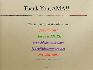 Thank You, AMA!!

 Please send your donations to:
            Joe Fournet
          Ideas & MORE
    www.ideasnmore.net
   j4net@ideasnmore.net
          281-980-1802
      copyright 2011 Ideas & MORE, all rights reserved




                        37
 