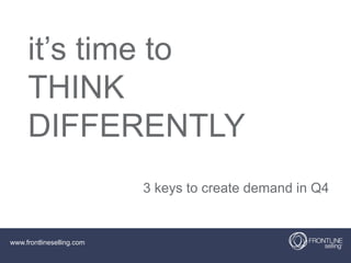 it’s time to
THINK
DIFFERENTLY
3 keys to create demand in Q4

www.frontlineselling.com

 