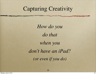 Capturing Creativity

                              How do you
                                 do that
                               when you
                          don’t have an iPad?
                            (or even if you do)

                                   19
Monday, June 13, 2011                             19
 
