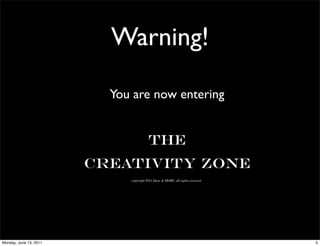 Warning!

                          You are now entering


                                        The
                        Creativity Zone
                             copyright 2011 Ideas & MORE, all rights reserved




Monday, June 13, 2011                                                           5
 