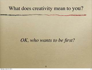 What does creativity mean to you?




                        OK, who wants to be ﬁrst?




                                   8
Monday, June 13, 2011                               8
 