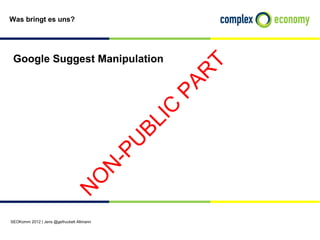 Was bringt es uns?




 Google Suggest Manipulation




                                                     T
                                                    R
                                                  PA
                                                 IC
                                               BL
                                              U
                                           -P
                                          N
                             O
                            N




SEOKomm 2012 | Jens @gefruckelt Altmann
 
