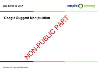 Was bringt es uns?




 Google Suggest Manipulation




                                                     T
                                                    R
                                                  PA
                                               IC
                                             BL
                                              U
                                           -P
                                          N
                             O
                            N




SEOKomm 2012 | Jens @gefruckelt Altmann
 