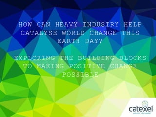 HOW CAN HEAVY INDUSTRY HELP
CATALYSE WORLD CHANGE THIS
EARTH DAY?
EXPLORING THE BUILDING BLOCKS
TO MAKING POSITIVE CHANGE
POSSIBLE
 