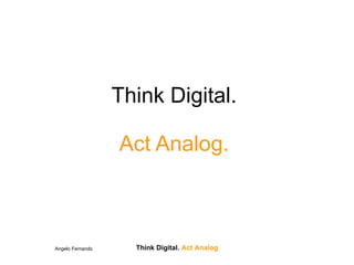 Think Digital.

                  Act Analog.



Angelo Fernando     Think Digital. Act Analog
 