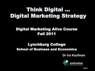 Think Digital …Digital Marketing Strategy  Digital Marketing Alive CourseFall 2011 Lynchburg College  School of Business and Economics Dr Ira Kaufman ©2011 