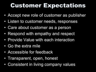 Customer Expectations
•   Accept new role of customer as publisher
•   Listen to customer needs, responses
•   Care about customer as a person
•   Respond with empathy and respect
•   Provide Value with each interaction
•   Go the extra mile
•   Accessible for feedback
•   Transparent, open, honest
•   Consistent in living company values
 