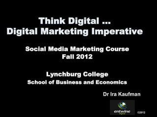 Think Digital …
Digital Marketing Imperative
   Social Media Marketing Course
             Fall 2012

          Lynchburg College
    School of Business and Economics

                            Dr Ira Kaufman


                                        ©2012
 