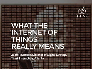 WHAT THE
INTERNET OF
THINGS’
REALLY MEANS
Zach Pousman, Director of Digital Strategy
Think Interactive, Atlanta
‘
 