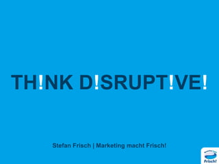 TH!NK D!SRUPT!VE!
Stefan Frisch | Marketing macht Frisch!
 