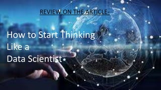 REVIEW ON THE ARTICLE-
How to Start Thinking
Like a
Data Scientist
 