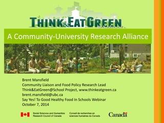 A Community-University Research Alliance 
Brent Mansfield 
Community Liaison and Food Policy Research Lead 
Think&EatGreen@School Project, www.thinkeatgreen.ca 
brent.mansfield@ubc.ca 
Say Yes! To Good Healthy Food In Schools Webinar 
October 7, 2014 
 