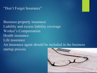 “Don’t Forget Insurance”
Business property insurance
Liability and excess liability coverage
Worker’s Compensation
Health insurance
Life insurance
An insurance agent should be included in the business
startup process
 