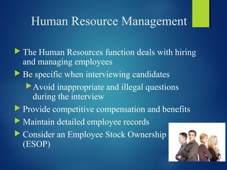 Human Resource Management
 The Human Resources function deals with hiring
and managing employees
 Be specific when interviewing candidates
Avoid inappropriate and illegal questions
during the interview
 Provide competitive compensation and benefits
 Maintain detailed employee records
 Consider an Employee Stock Ownership Plan
(ESOP)
 