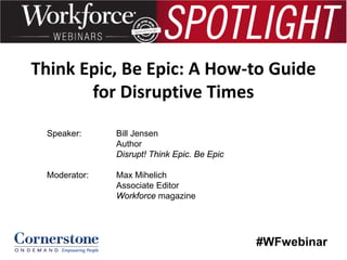 Think Epic, Be Epic: A How-to Guide
for Disruptive Times
Speaker:

Bill Jensen
Author
Disrupt! Think Epic. Be Epic

Moderator:

Max Mihelich
Associate Editor
Workforce magazine

#WFwebinar

 