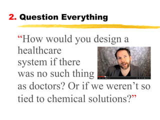 2. Question Everything

“How would you design a
healthcare
system if there
was no such thing
as doctors? Or if we weren’t so
tied to chemical solutions?”

 
