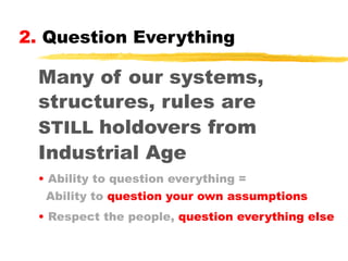 2. Question Everything

Many of our systems,
structures, rules are
STILL holdovers from
Industrial Age
• Ability to question everything =
Ability to question your own assumptions
• Respect the people, question everything else

 