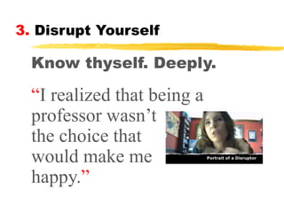 3. Disrupt Yourself

Know thyself. Deeply.

“I realized that being a
professor wasn’t
the choice that
would make me
happy.”

 